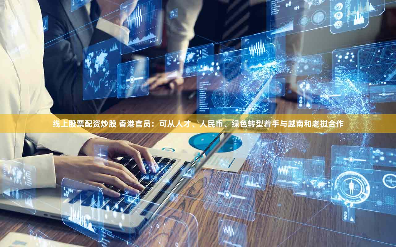 线上股票配资炒股 香港官员:可从人才、人民币、绿色转型着手与越南和老挝合作