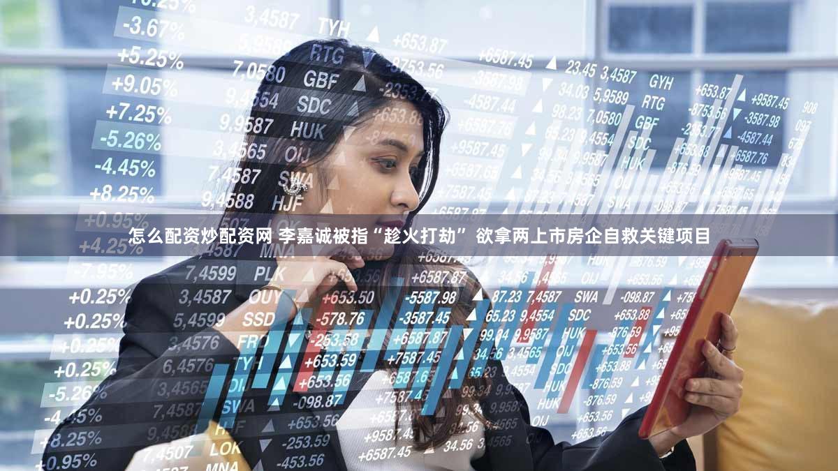 怎么配资炒配资网 李嘉诚被指“趁火打劫” 欲拿两上市房企自救关键项目