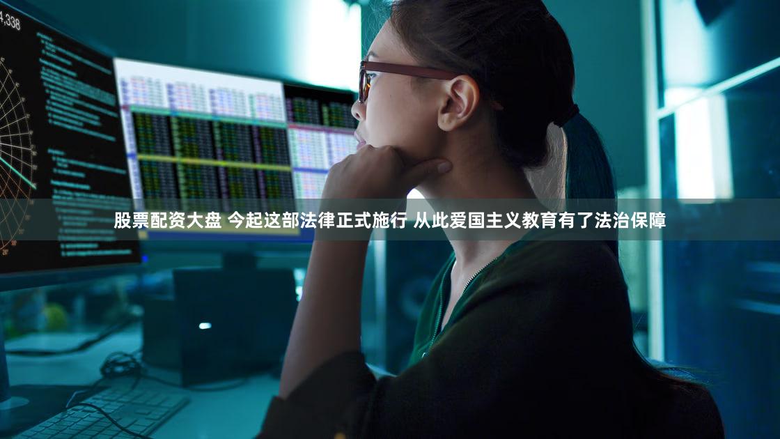 股票配资大盘 今起这部法律正式施行 从此爱国主义教育有了法治保障