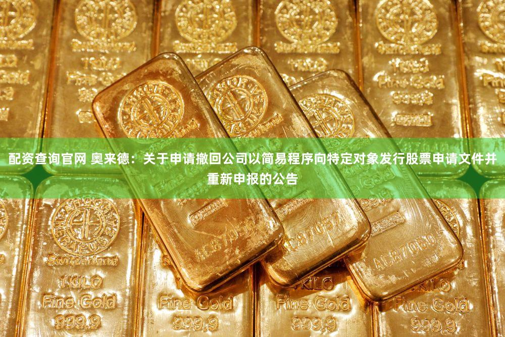 配资查询官网 奥来德：关于申请撤回公司以简易程序向特定对象发行股票申请文件并重新申报的公告
