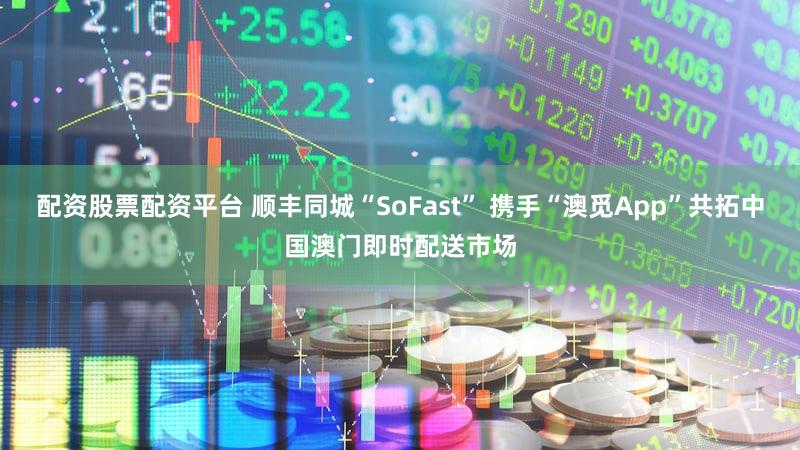 配资股票配资平台 顺丰同城“SoFast” 携手“澳觅App”共拓中国澳门即时配送市场