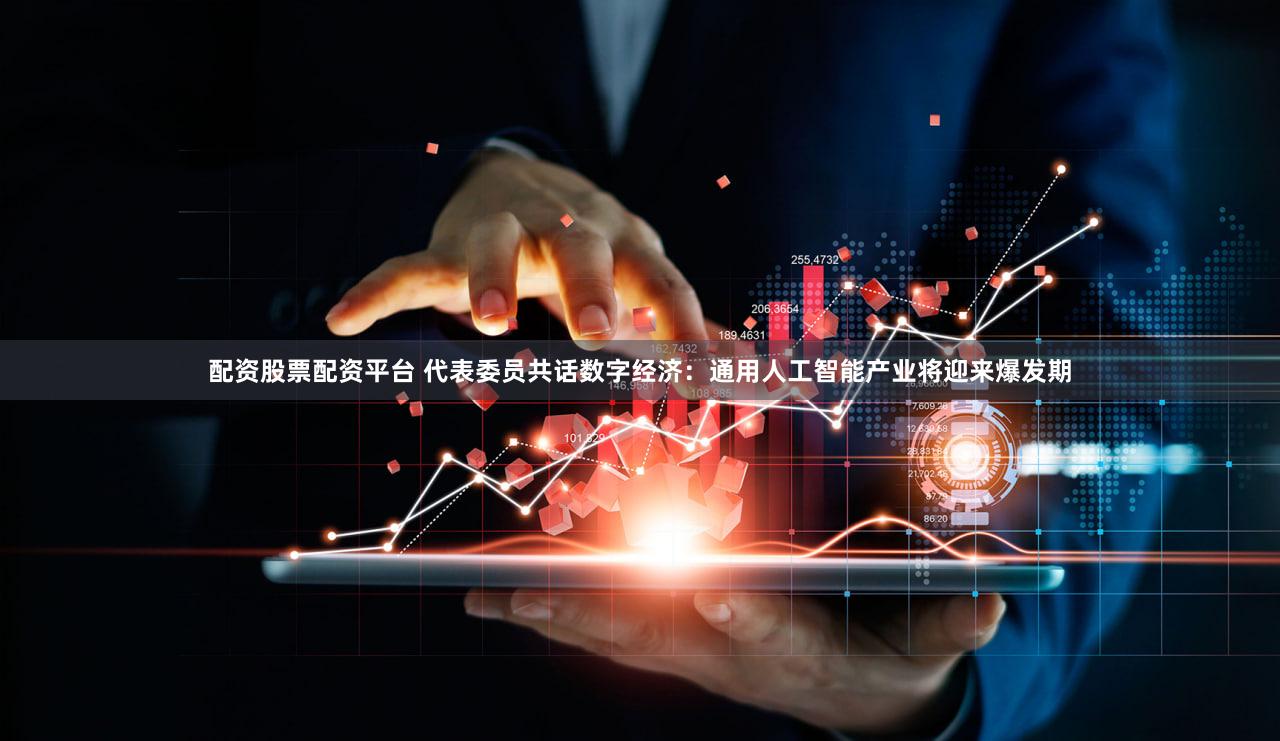 配资股票配资平台 代表委员共话数字经济:通用人工智能产业将迎来爆发期
