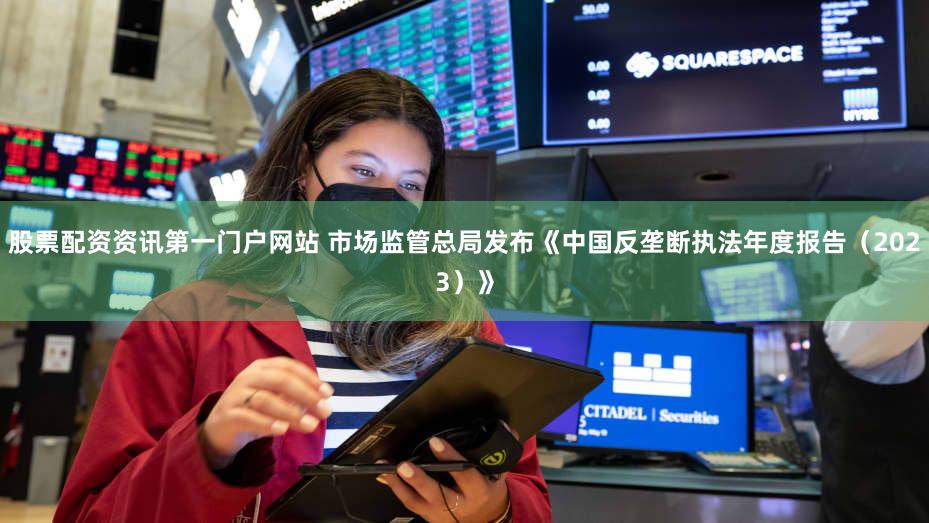 股票配资资讯第一门户网站 市场监管总局发布《中国反垄断执法年度报告(2023)》