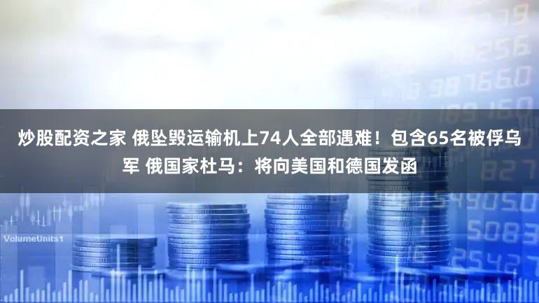 炒股配资之家 俄坠毁运输机上74人全部遇难！包含65名被俘乌军 俄国家杜马：将向美国和德国发函