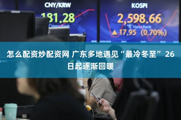怎么配资炒配资网 广东多地遇见“最冷冬至” 26日起逐渐回暖