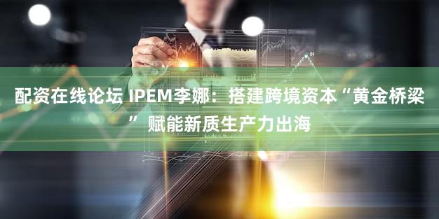 配资在线论坛 IPEM李娜:搭建跨境资本“黄金桥梁” 赋能新质生产力出海