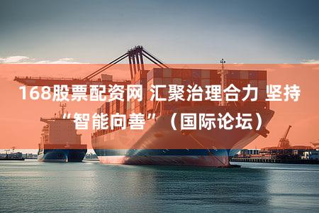 168股票配资网 汇聚治理合力 坚持“智能向善”(国际论坛)