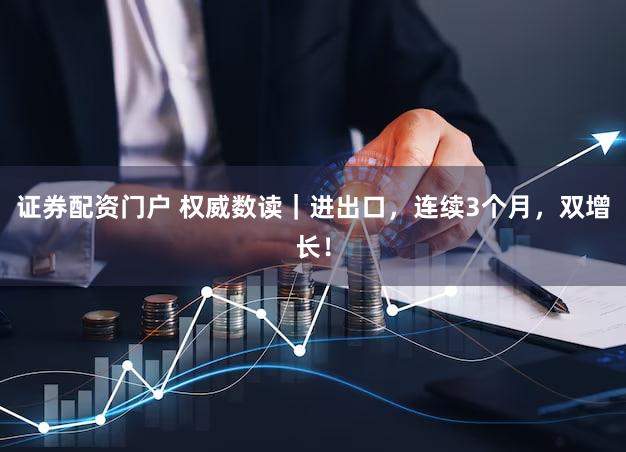 证券配资门户 权威数读｜进出口，连续3个月，双增长！