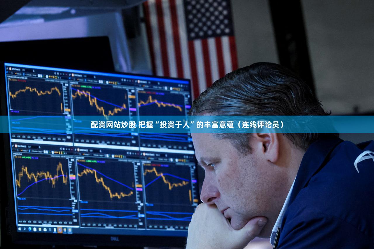 配资网站炒股 把握“投资于人”的丰富意蕴(连线评论员)