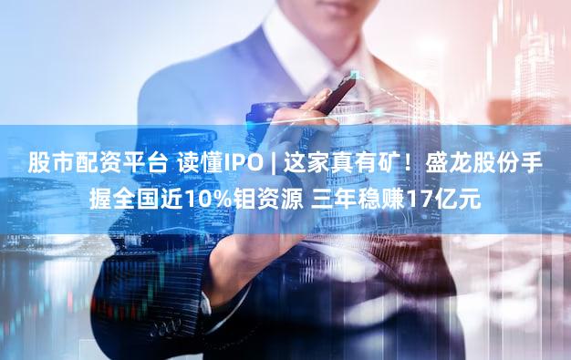 股市配资平台 读懂IPO | 这家真有矿!盛龙股份手握全国近10%钼资源 三年稳赚17亿元