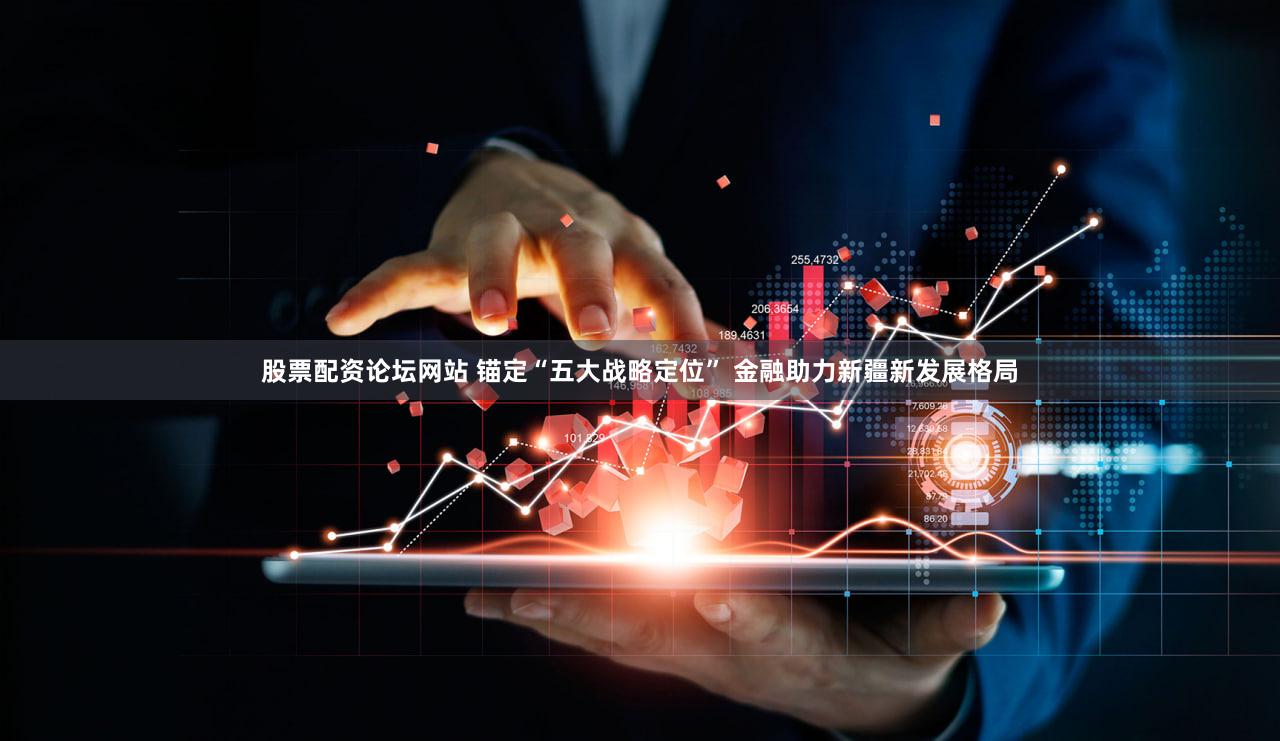 股票配资论坛网站 锚定“五大战略定位” 金融助力新疆新发展格局