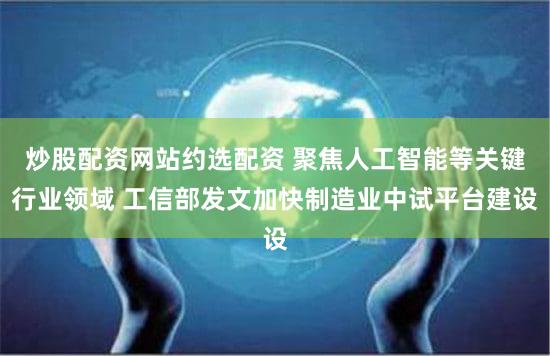 炒股配资网站约选配资 聚焦人工智能等关键行业领域 工信部发文加快制造业中试平台建设