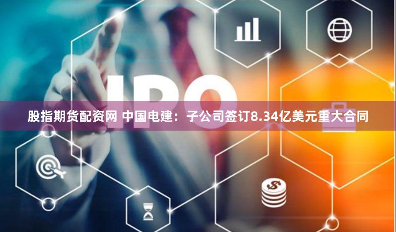 股指期货配资网 中国电建：子公司签订8.34亿美元重大合同
