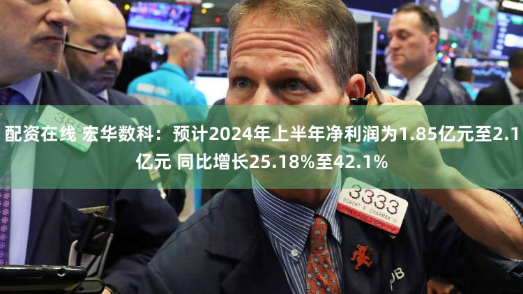 配资在线 宏华数科:预计2024年上半年净利润为1.85亿元至2.1亿元 同比增长25.18%至42.1%
