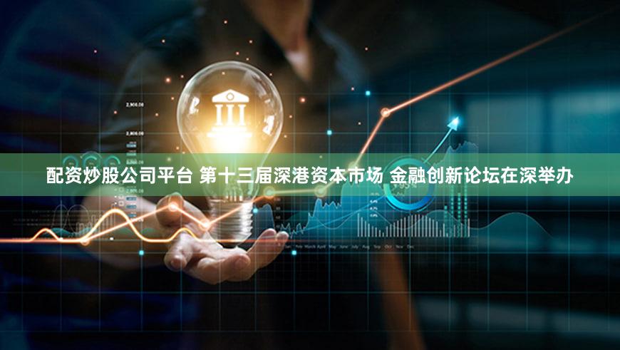 配资炒股公司平台 第十三届深港资本市场 金融创新论坛在深举办