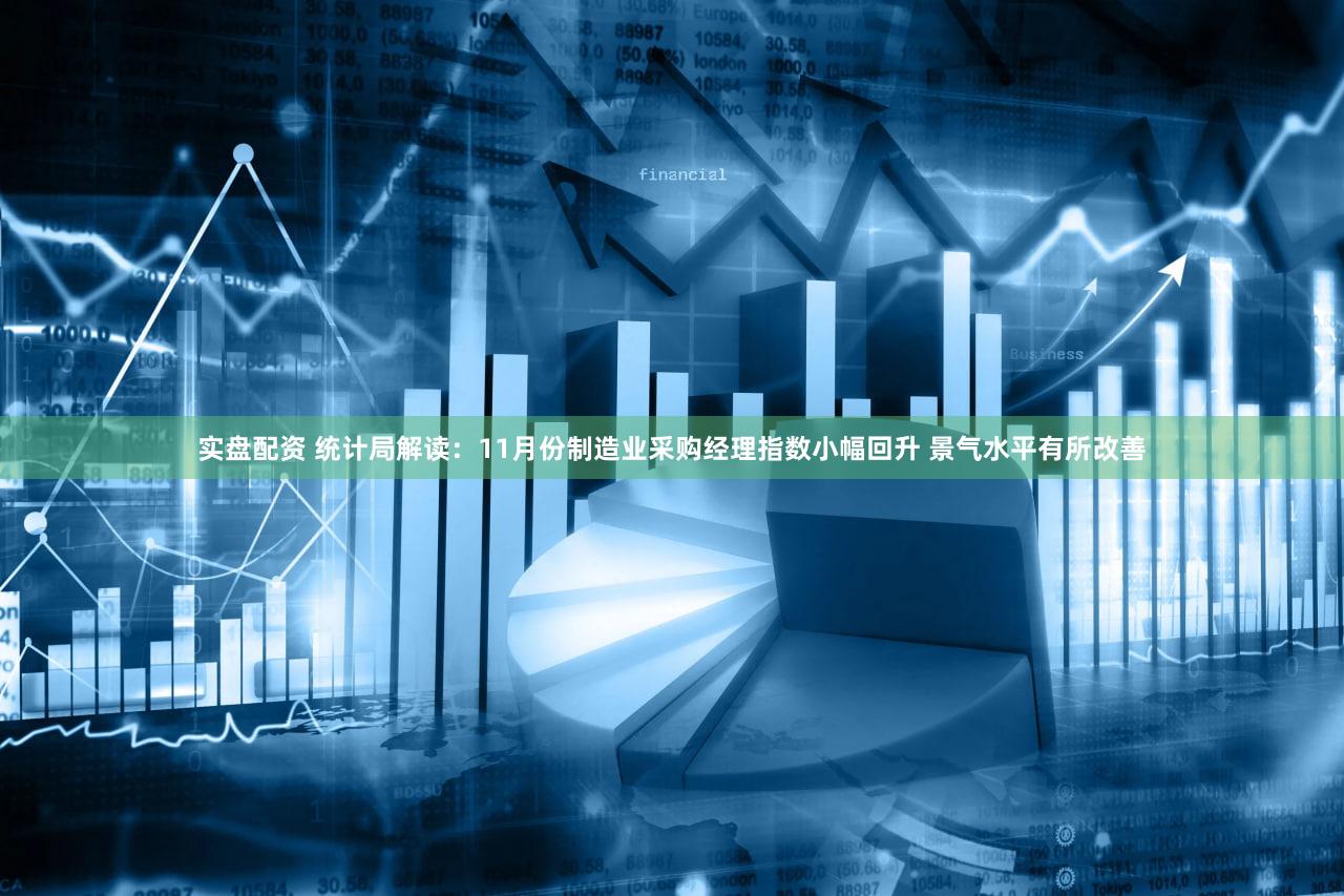 实盘配资 统计局解读:11月份制造业采购经理指数小幅回升 景气水平有所改善