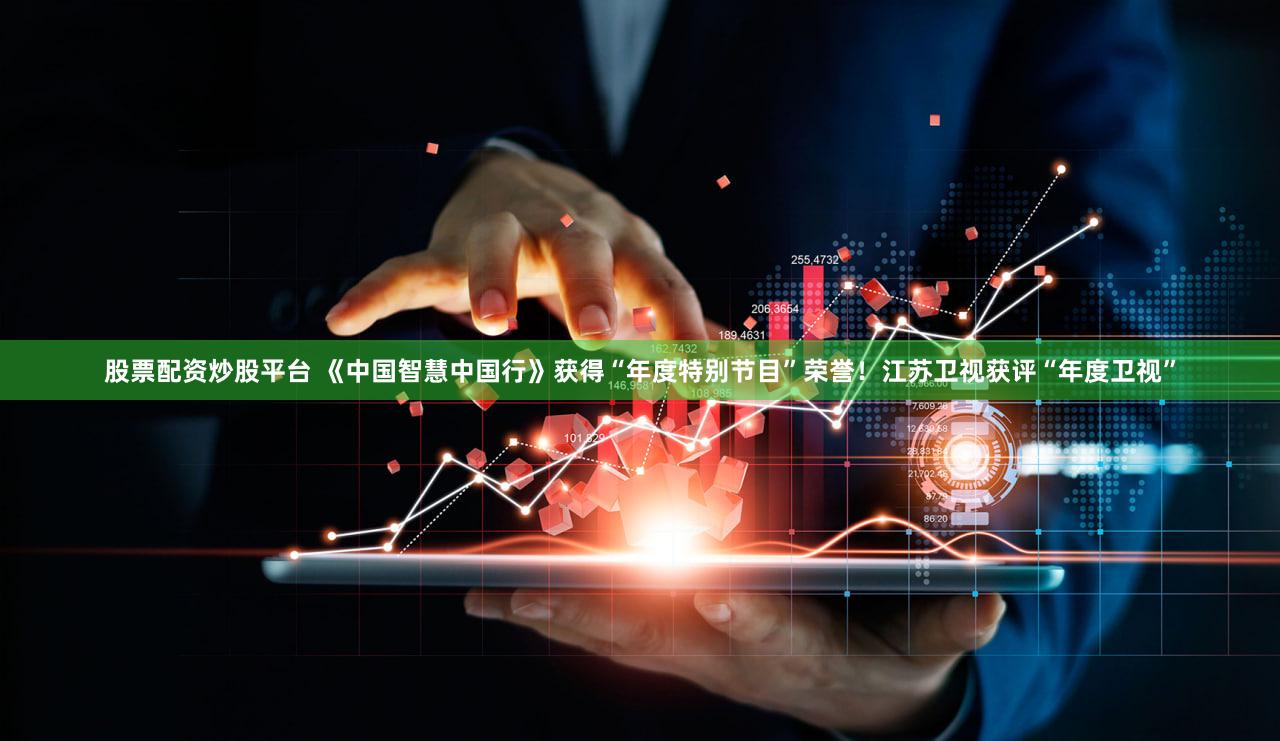 股票配资炒股平台 《中国智慧中国行》获得“年度特别节目”荣誉!江苏卫视获评“年度卫视”