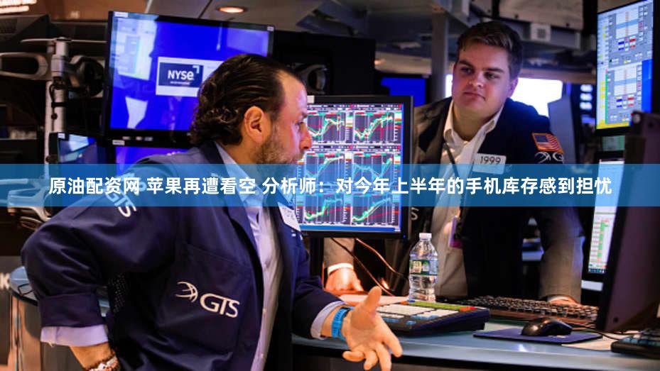 原油配资网 苹果再遭看空 分析师：对今年上半年的手机库存感到担忧