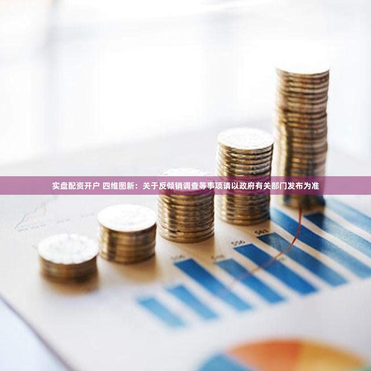 实盘配资开户 四维图新：关于反倾销调查等事项请以政府有关部门发布为准