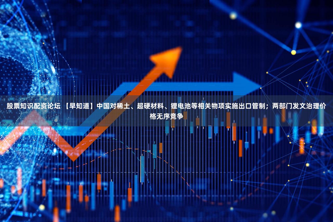 股票知识配资论坛 【早知道】中国对稀土、超硬材料、锂电池等相关物项实施出口管制；两部门发文治理价格无序竞争
