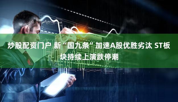 炒股配资门户 新“国九条”加速A股优胜劣汰 ST板块持续上演跌停潮