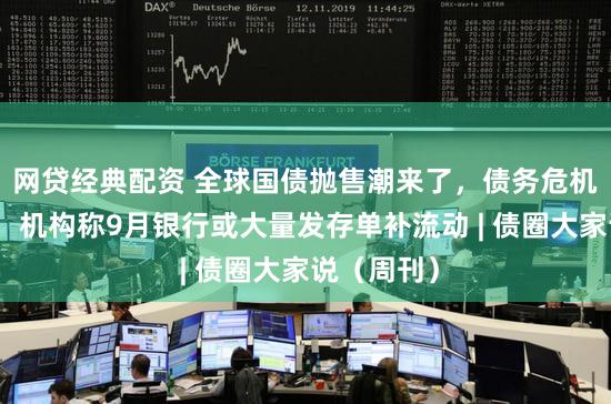 网贷经典配资 全球国债抛售潮来了，债务危机警钟敲响，机构称9月银行或大量发存单补流动 | 债圈大家说（周刊）