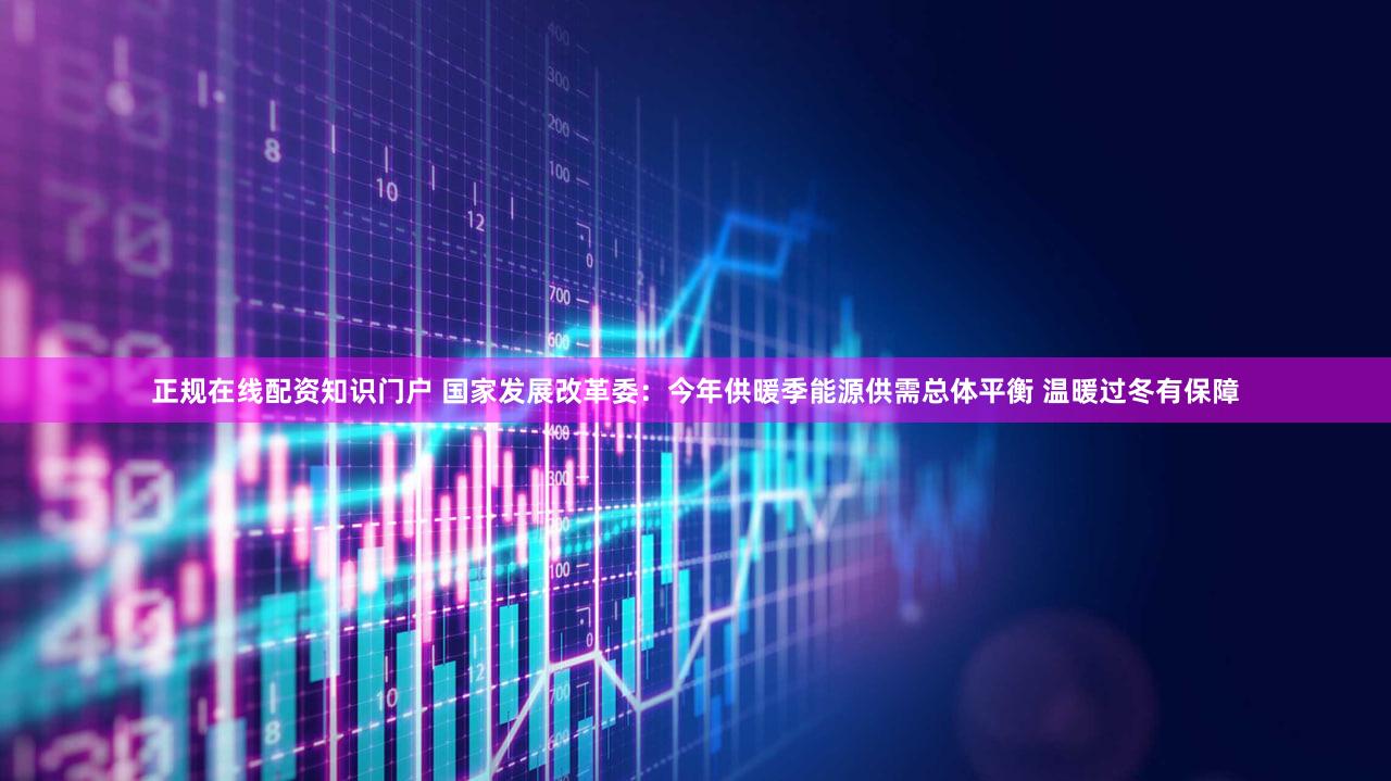 正规在线配资知识门户 国家发展改革委：今年供暖季能源供需总体平衡 温暖过冬有保障