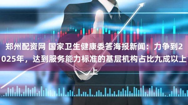 郑州配资网 国家卫生健康委答海报新闻：力争到2025年，达到服务能力标准的基层机构占比九成以上