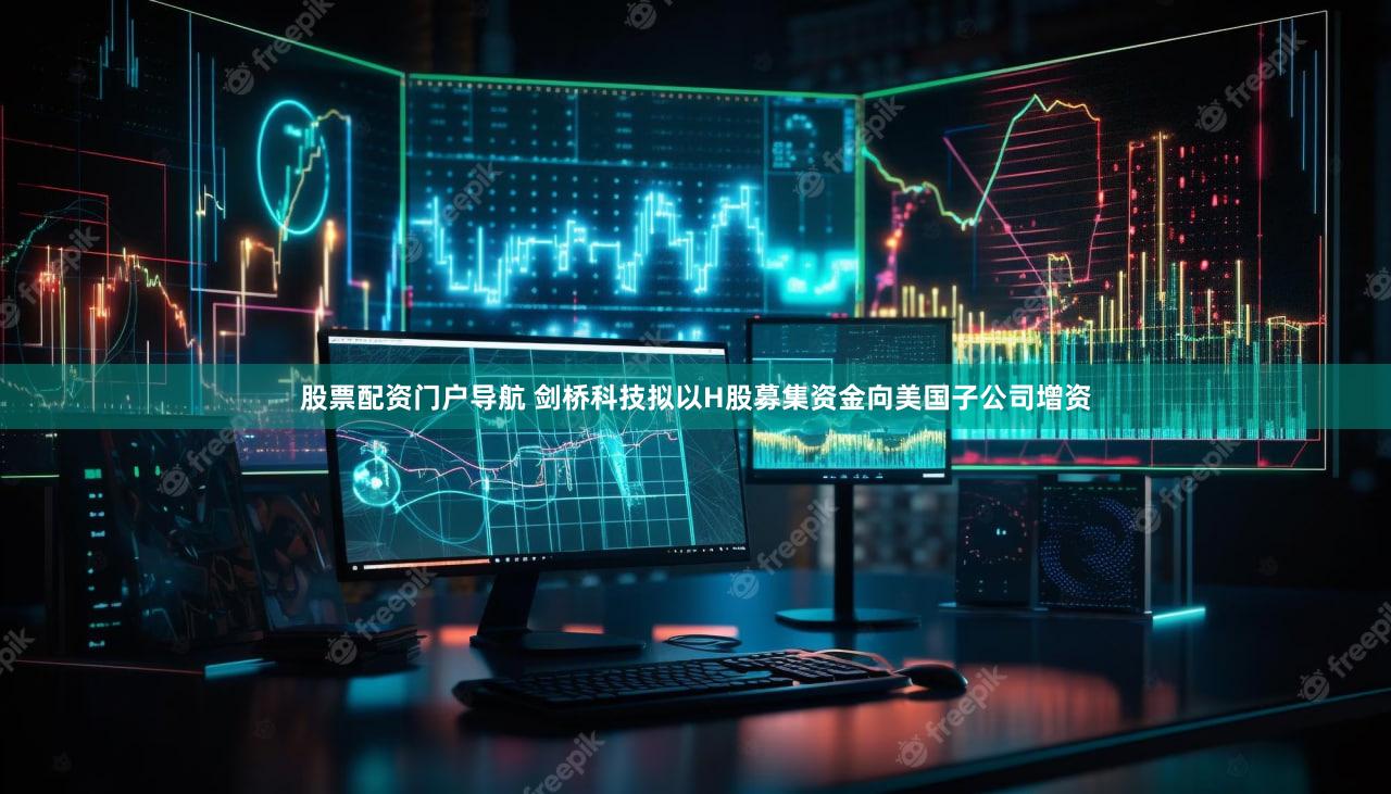 股票配资门户导航 剑桥科技拟以H股募集资金向美国子公司增资