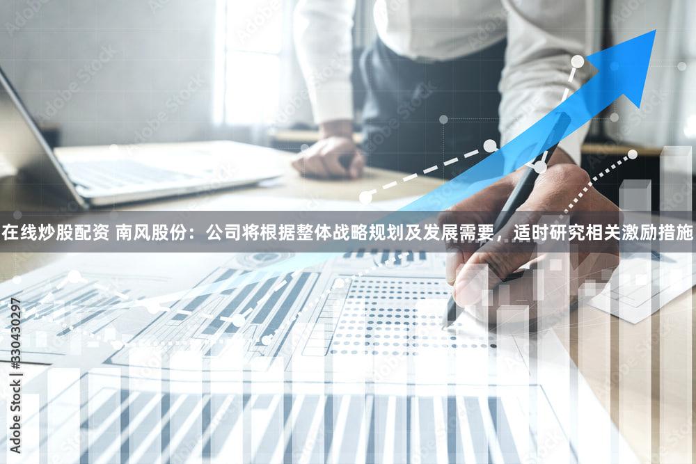 在线炒股配资 南风股份：公司将根据整体战略规划及发展需要，适时研究相关激励措施