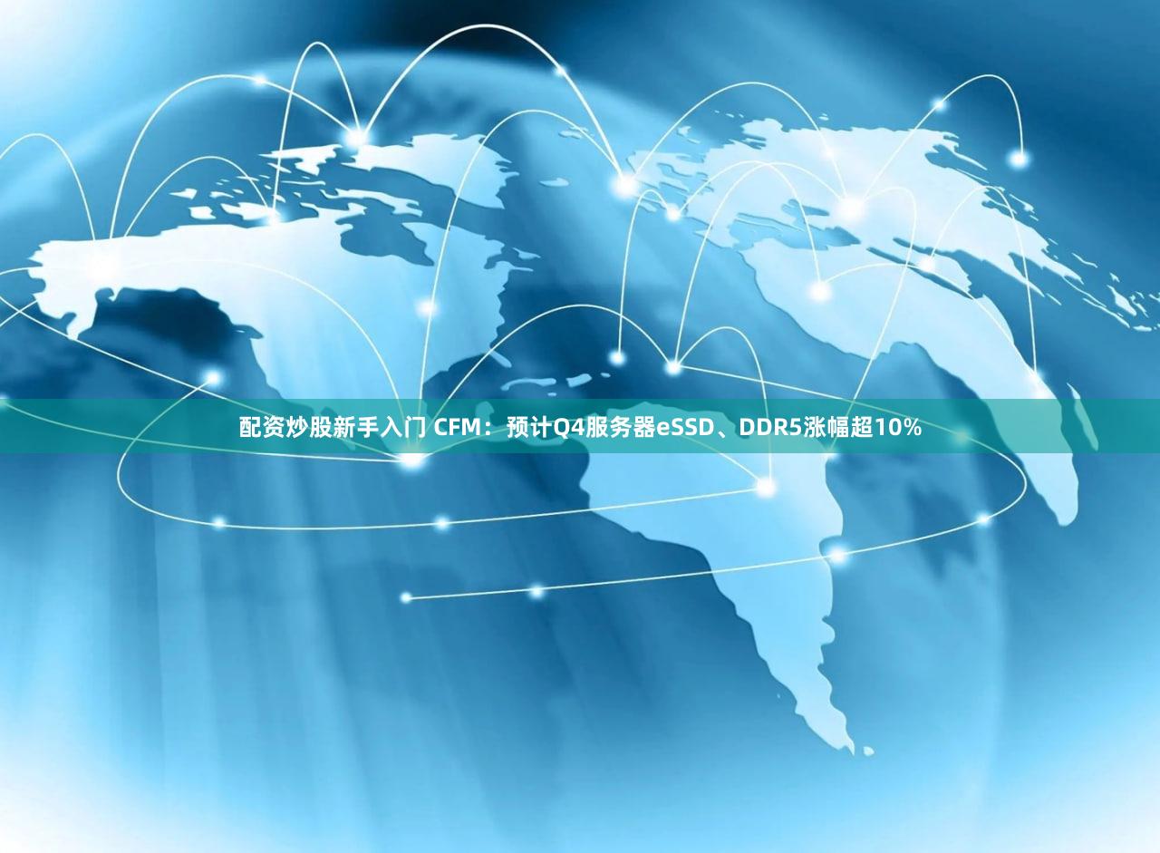 配资炒股新手入门 CFM：预计Q4服务器eSSD、DDR5涨幅超10%