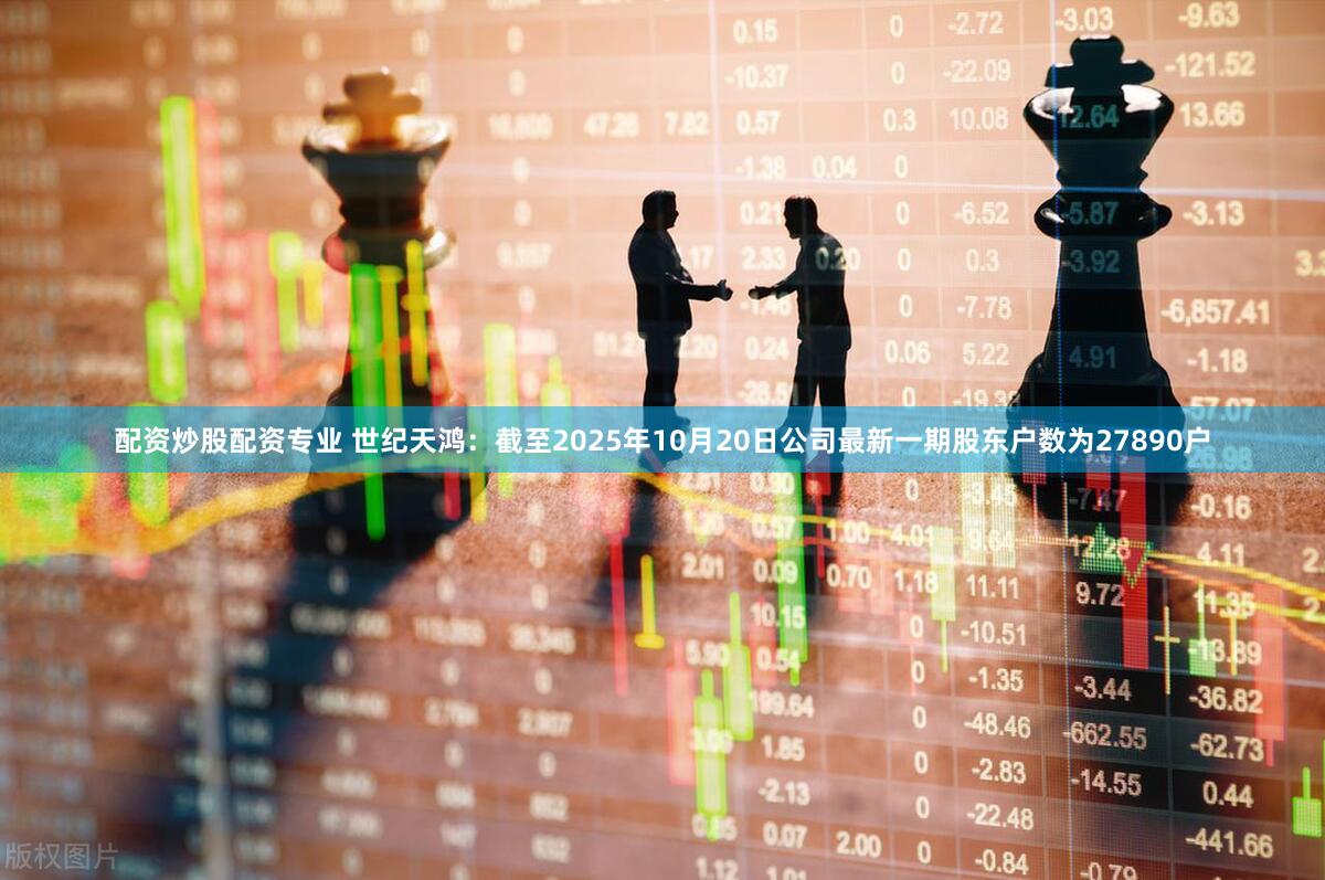 配资炒股配资专业 世纪天鸿：截至2025年10月20日公司最新一期股东户数为27890户