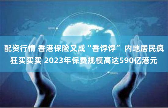 配资行情 香港保险又成“香饽饽” 内地居民疯狂买买买 2023年保费规模高达590亿港元