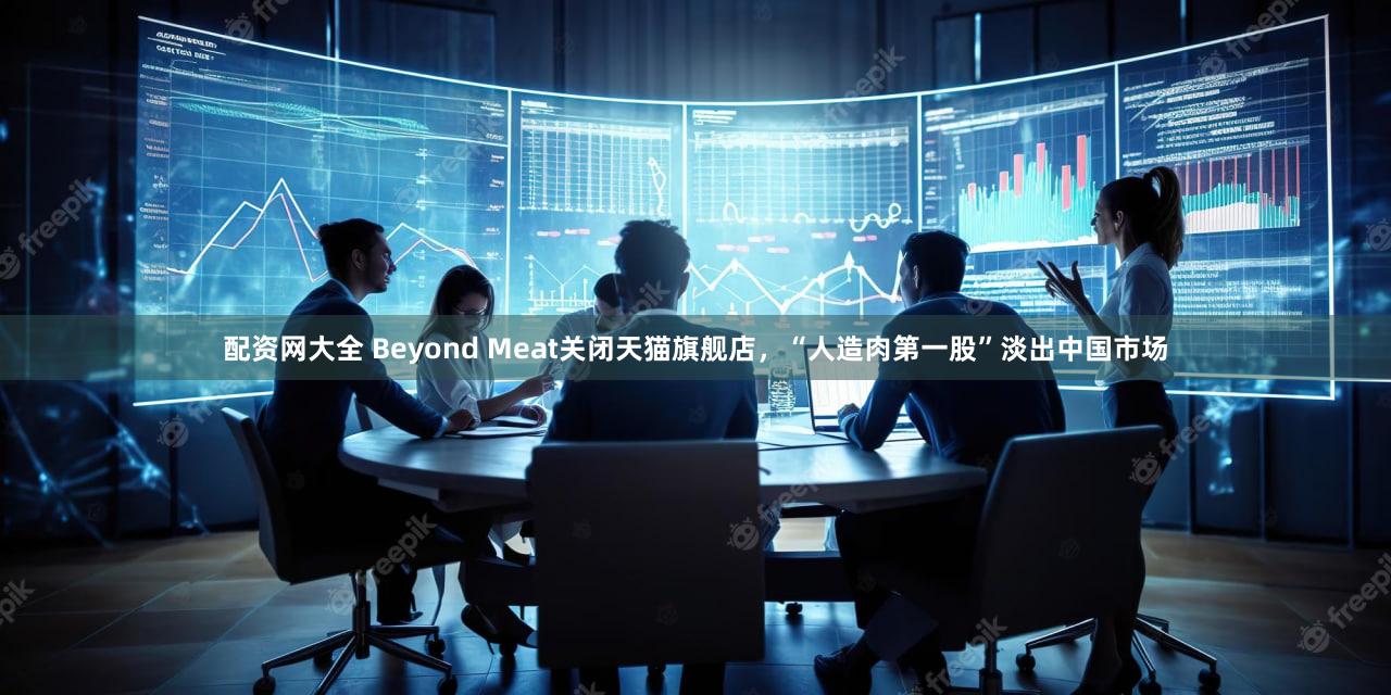 配资网大全 Beyond Meat关闭天猫旗舰店，“人造肉第一股”淡出中国市场