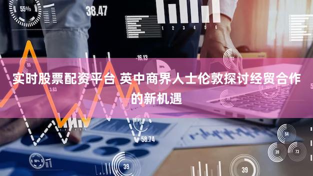 实时股票配资平台 英中商界人士伦敦探讨经贸合作的新机遇