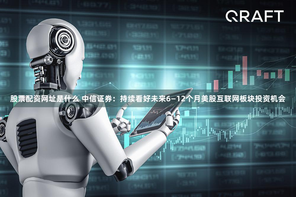 股票配资网址是什么 中信证券：持续看好未来6—12个月美股互联网板块投资机会