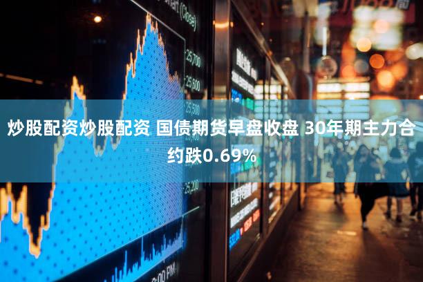 炒股配资炒股配资 国债期货早盘收盘 30年期主力合约跌0.69%