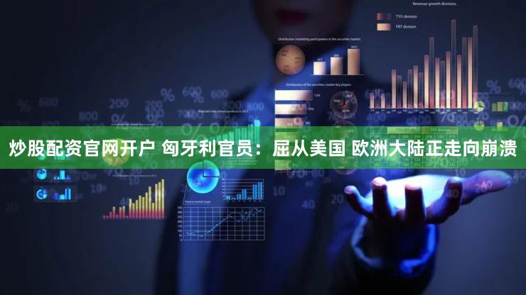 炒股配资官网开户 匈牙利官员：屈从美国 欧洲大陆正走向崩溃