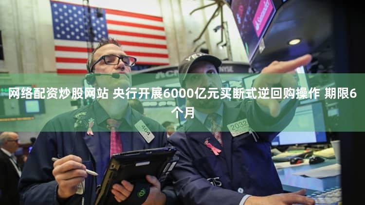 网络配资炒股网站 央行开展6000亿元买断式逆回购操作 期限6个月