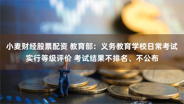 小麦财经股票配资 教育部：义务教育学校日常考试实行等级评价 考试结果不排名、不公布