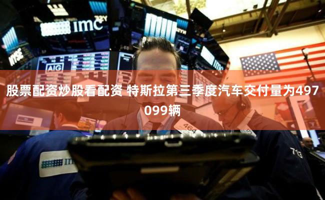 股票配资炒股看配资 特斯拉第三季度汽车交付量为497099辆