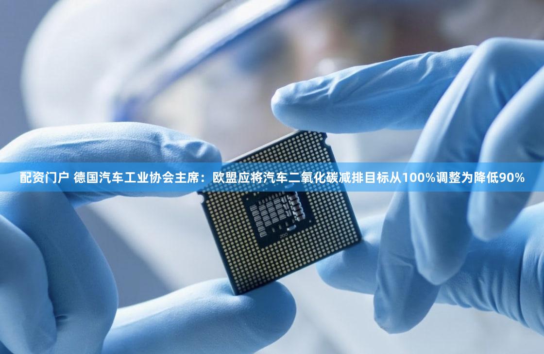 配资门户 德国汽车工业协会主席：欧盟应将汽车二氧化碳减排目标从100%调整为降低90%