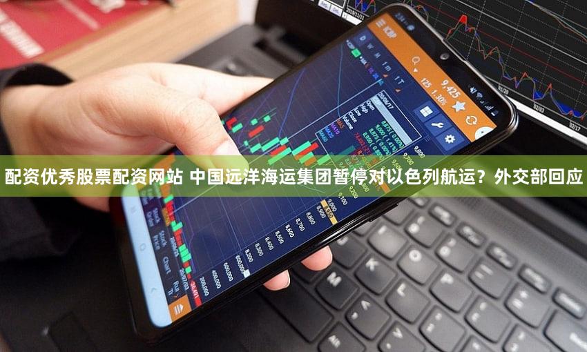 配资优秀股票配资网站 中国远洋海运集团暂停对以色列航运？外交部回应