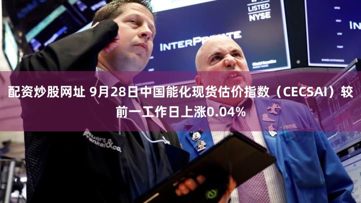 配资炒股网址 9月28日中国能化现货估价指数(CECSAI)较前一工作日上涨0.04%