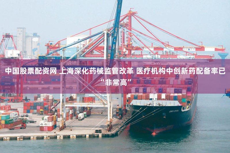 中国股票配资网 上海深化药械监管改革 医疗机构中创新药配备率已“非常高”