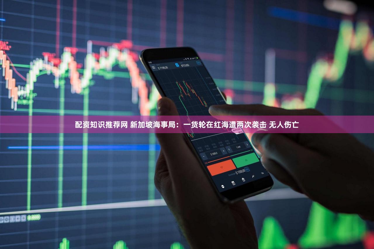 配资知识推荐网 新加坡海事局：一货轮在红海遭两次袭击 无人伤亡