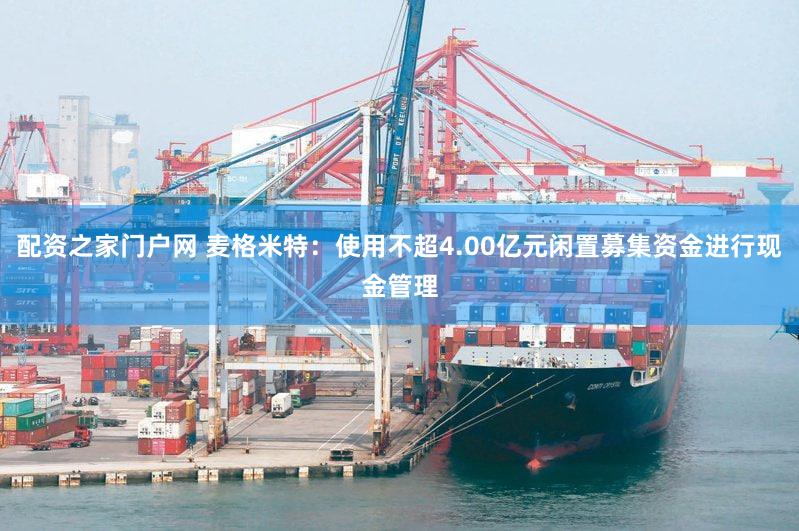 配资之家门户网 麦格米特：使用不超4.00亿元闲置募集资金进行现金管理