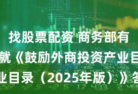 找股票配资 商务部有关负责人就《鼓励外商投资产业目录（2025年版）》答记者问