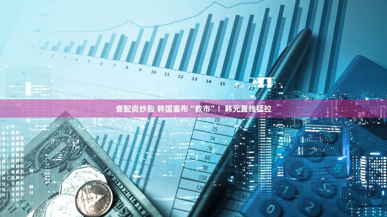 查配资炒股 韩国宣布“救市”！韩元直线猛拉