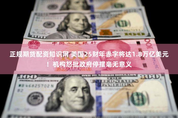 正规期货配资知识网 美国25财年赤字将达1.8万亿美元！机构怒批政府停摆毫无意义